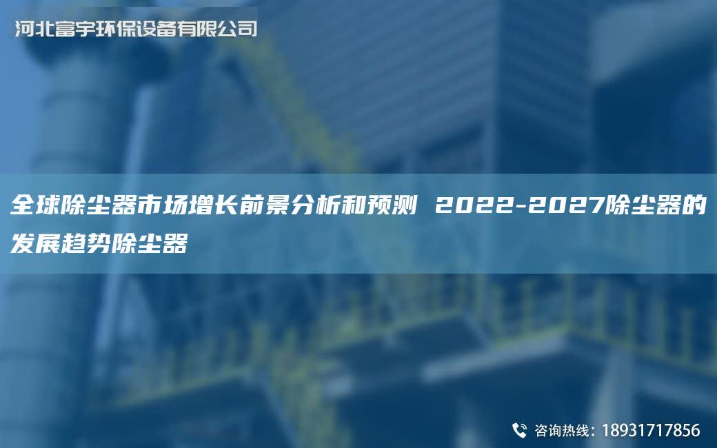 全球除塵器市場增長前景分析和預測 2022-2027除塵器的發展趨勢除塵器