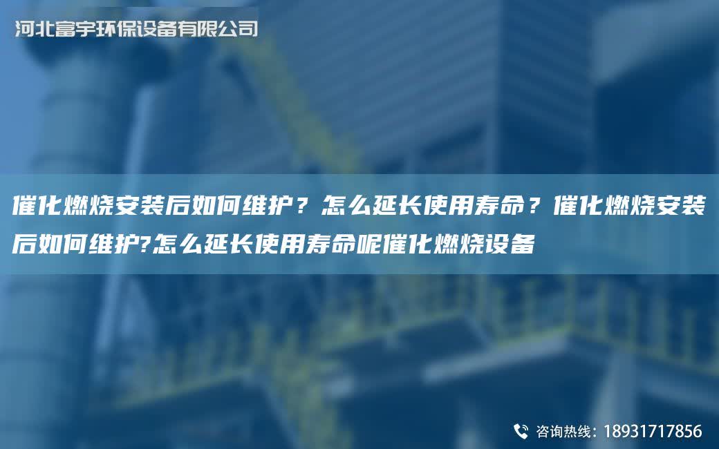 催化燃燒安裝后如何維護？怎么延長使用壽命？催化燃燒安裝后如何維護?怎么延長使用壽命呢催化燃燒設備