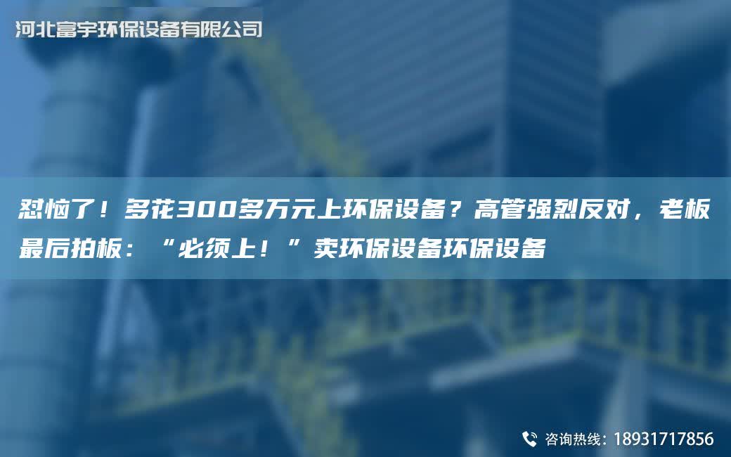 懟惱了！多花300多萬元上環保設備？高管強烈反對，老板Z后拍板：“必須上！”賣環保設備環保設備