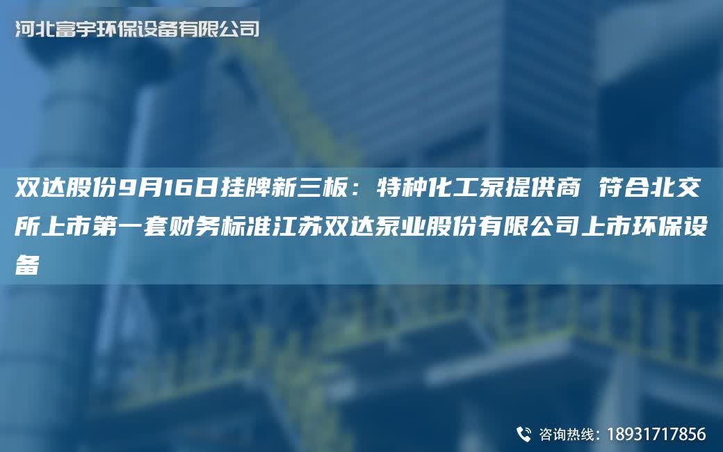 雙達股份9月16日掛牌新三板：特種化工泵提供商 符合北交所上市DYTA-O財務標準江蘇雙達泵業股份有限公司上市環保設備