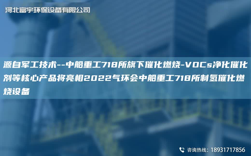 源自軍工技術--中船重工718所旗下催化燃燒-VOCs凈化催化劑等核心產品將亮相2022氣環會中船重工718所制氫催化燃燒設備