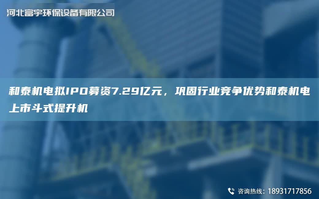 和泰機電擬IPO募資7.29億元，鞏固行業競爭優勢和泰機電上市斗式提升機