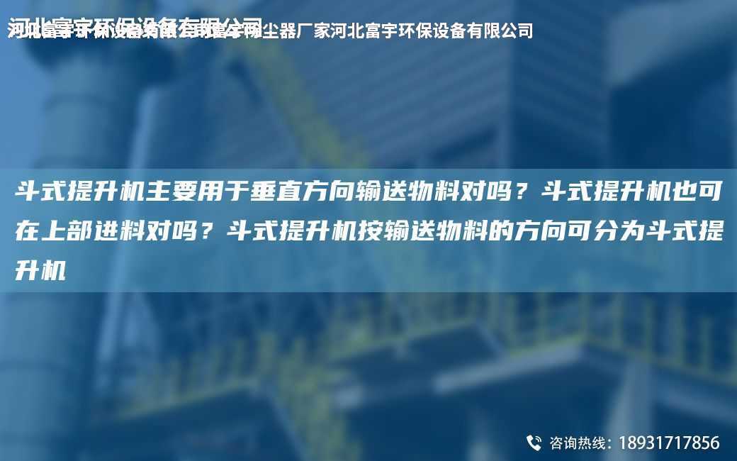 斗式提升機主要用于垂直方向輸送物料對嗎？斗式提升機也可在上部進料對嗎？斗式提升機按輸送物料的方向可分為斗式提升機