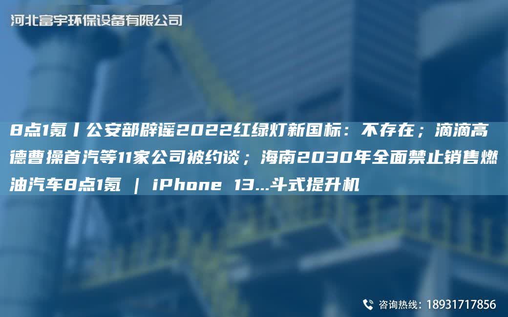 8點1氪丨公安部辟謠2022紅綠燈新G標：不存在；滴滴高德曹操首汽等11家公司被約談；海南2030NA全面禁止銷售燃油汽車8點1氪 | iPhone 13...斗式提升機