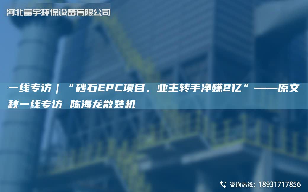 一線專訪｜“砂石EPC項目，業(yè)主轉(zhuǎn)手凈賺2億”——原文秋一線專訪 陳海龍散裝機