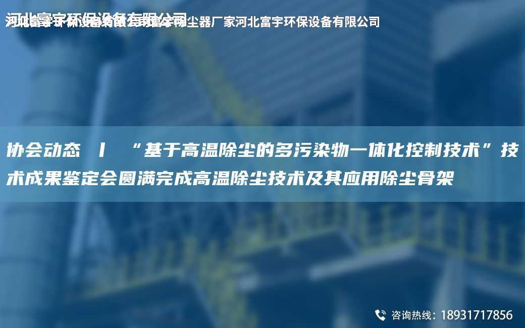 協(xié)會動(dòng)態(tài) 丨 “基于高溫除塵的多污染物一體化控制技術(shù)”技術(shù)成果鑒定會圓滿完成高溫除塵技術(shù)及其應(yīng)用除塵骨架