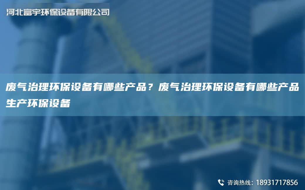 廢氣治理環(huán)保設(shè)備有哪些產(chǎn)品？廢氣治理環(huán)保設(shè)備有哪些產(chǎn)品生產(chǎn)環(huán)保設(shè)備