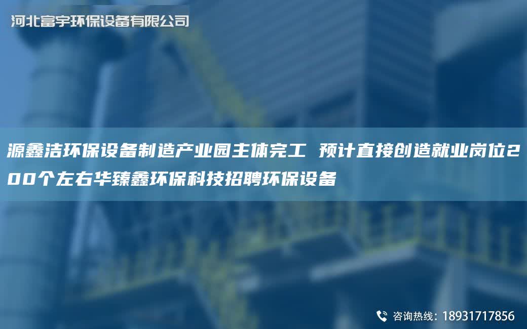 源鑫潔環(huán)保設備制造產(chǎn)業(yè)園主體完工 預計直接創(chuàng)造就業(yè)崗位200個左右華臻鑫環(huán)保科技招聘環(huán)保設備