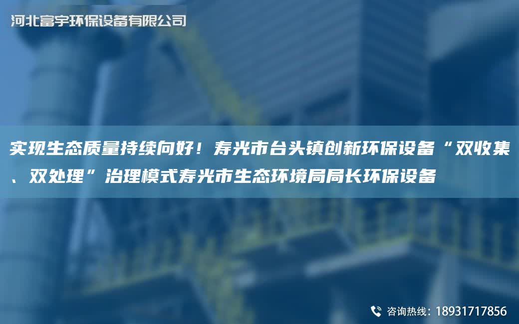 實(shí)現(xiàn)生態(tài)質(zhì)量持續(xù)向好！壽光市TA-I頭鎮(zhèn)創(chuàng)新環(huán)保設(shè)備“雙收集、雙處理”治理模式壽光市生態(tài)環(huán)境JYJY長環(huán)保設(shè)備