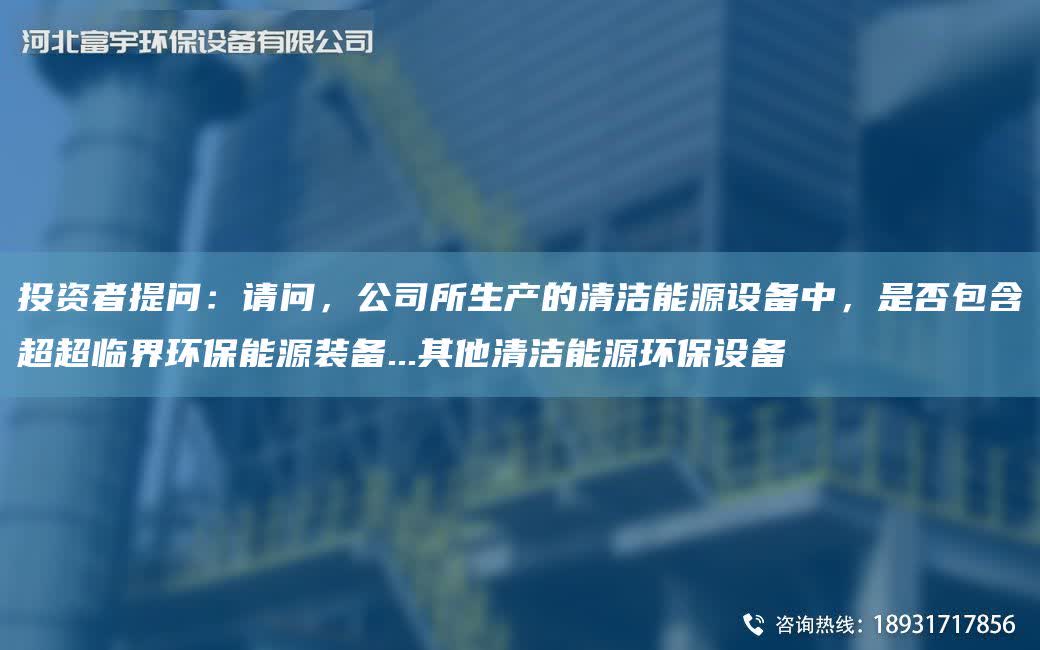 投資者提問：請(qǐng)問，公司所生產(chǎn)的清潔能源設(shè)備中，是否包含CACA臨界環(huán)保能源裝備...其他清潔能源環(huán)保設(shè)備