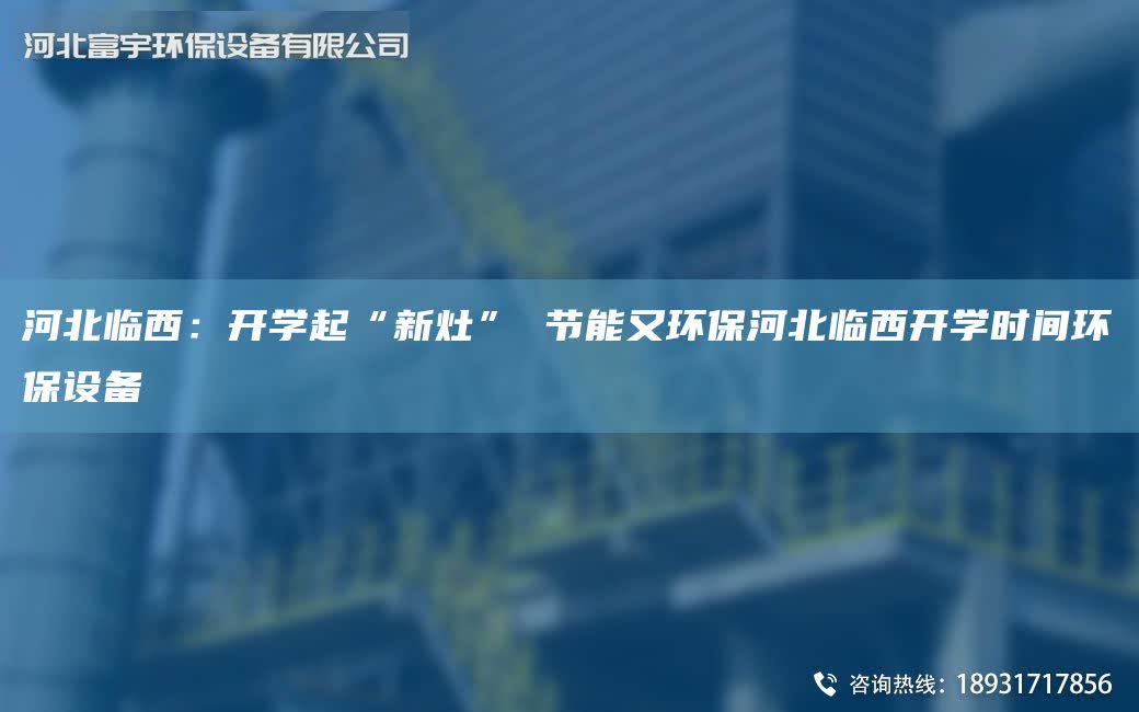 河北臨西：開學起“新灶” 節能又環保河北臨西開學時間環保設備