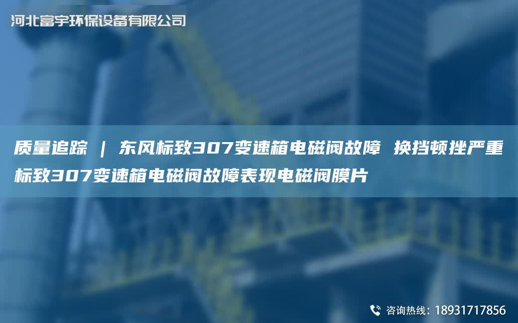 質量追蹤 | 東風標致307變速箱電磁閥故障 換擋頓挫嚴重標致307變速箱電磁閥故障表現電磁閥膜片
