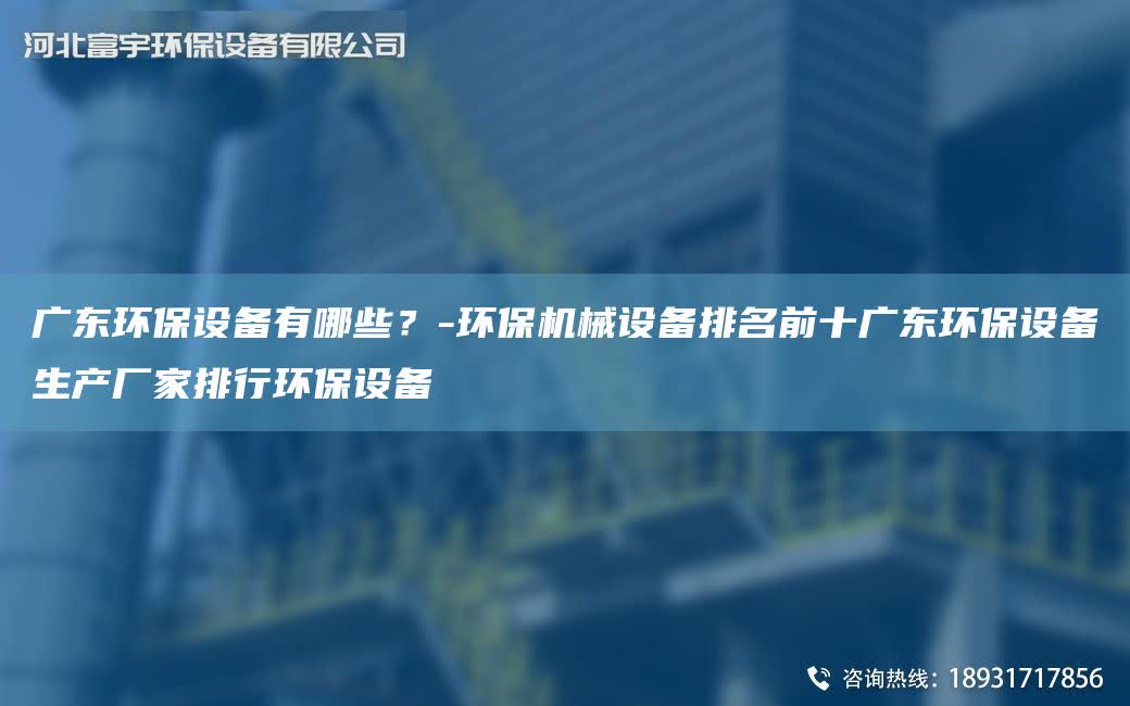 廣東環(huán)保設(shè)備有哪些？-環(huán)保機(jī)械設(shè)備排M前十廣東環(huán)保設(shè)備生產(chǎn)廠家排行環(huán)保設(shè)備