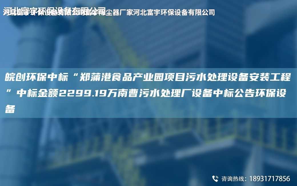 皖創環保中標“鄭蒲港食品產業園項目污水處理設備安裝工程”中標金額2299.19萬南曹污水處理廠設備中標公告環保設備