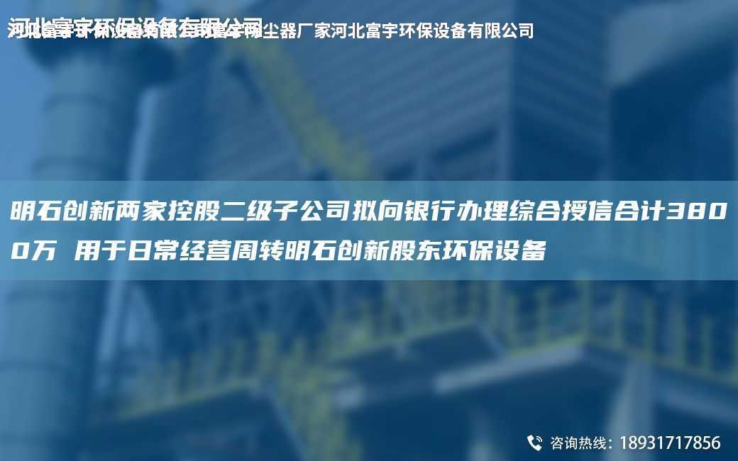 明石創(chuàng)新兩家控股二級(jí)子公司擬向銀行辦理綜合授信合計(jì)3800萬(wàn) 用于日常經(jīng)營(yíng)周轉(zhuǎn)明石創(chuàng)新股東環(huán)保設(shè)備