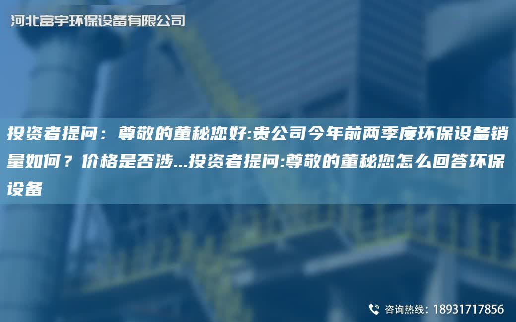 投資者提問：尊敬的董秘您好:貴公司今NA前兩季度環保設備銷量如何？價格是否涉...投資者提問:尊敬的董秘您怎么回答環保設備