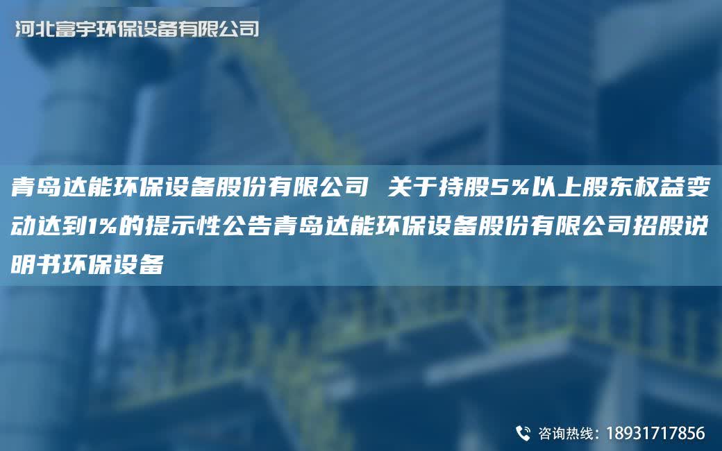 青島達(dá)能環(huán)保設(shè)備股份有限公司 關(guān)于持股5%以上股東權(quán)益變動(dòng)達(dá)到1%的提示性公告青島達(dá)能環(huán)保設(shè)備股份有限公司招股說(shuō)明書(shū)環(huán)保設(shè)備