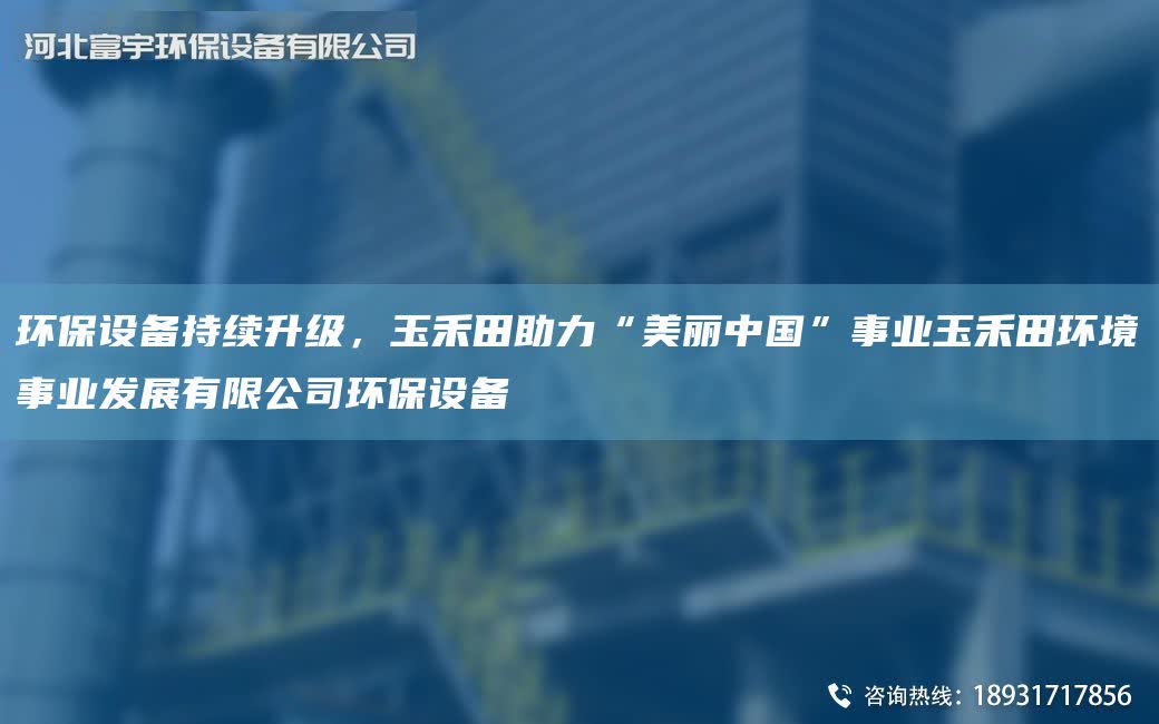 環(huán)保設(shè)備持續(xù)升級(jí)，玉禾田助力“美麗中G”事業(yè)玉禾田環(huán)境事業(yè)發(fā)展有限公司環(huán)保設(shè)備