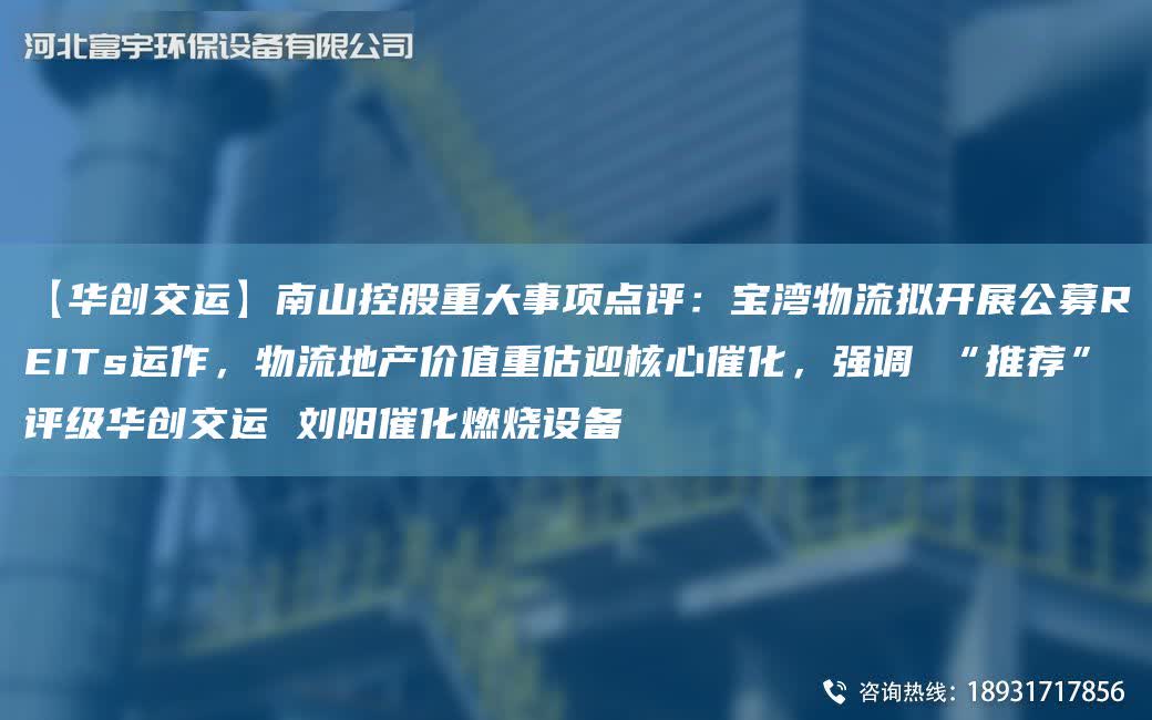 【華創交運】南山控股重大事項點評：寶灣物流擬開展公募REITs運作，物流地產價值重估迎核心催化，強調 “推薦”評級華創交運 劉陽催化燃燒設備