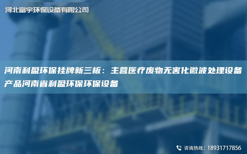 河南利盈環保掛牌新三板：主營醫療廢物無害化微波處理設備產品河南省利盈環保環保設備