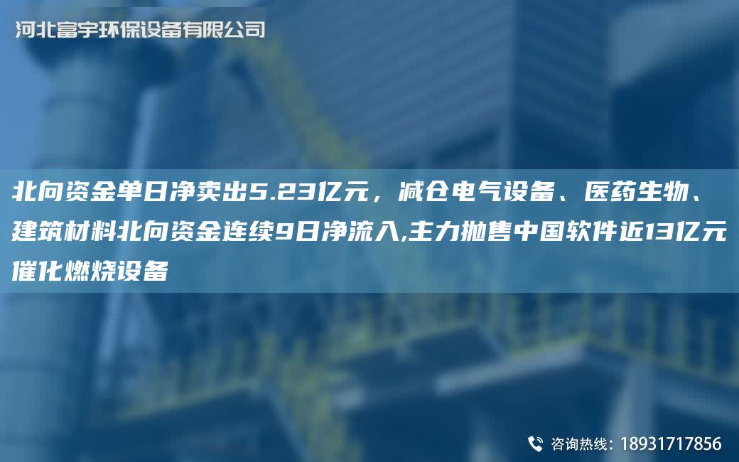 北向資金單日凈賣出5.23億元，減倉電氣設(shè)備、醫(yī)藥生物、建筑材料北向資金連續(xù)9日凈流入,主力拋售中G軟件近13億元催化燃燒設(shè)備