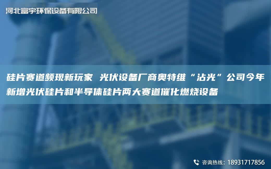 硅片賽道頻現新玩家 光伏設備廠商奧特維“沾光”公司今NA新增光伏硅片和半導體硅片兩大賽道催化燃燒設備