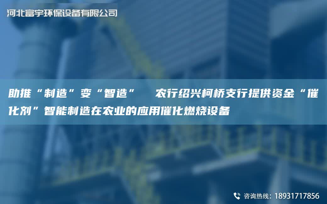 助推“制造”變“智造”  農行紹興柯橋支行提供資金“催化劑”智能制造在農業的應用催化燃燒設備