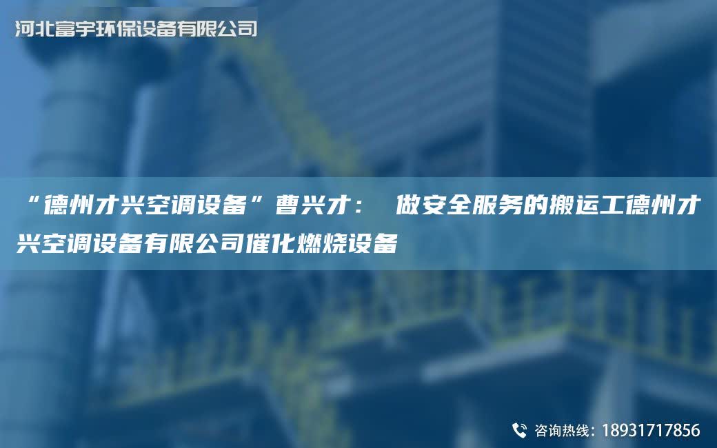“德州才興空調設備”曹興才： 做安全服務的搬運工德州才興空調設備有限公司催化燃燒設備