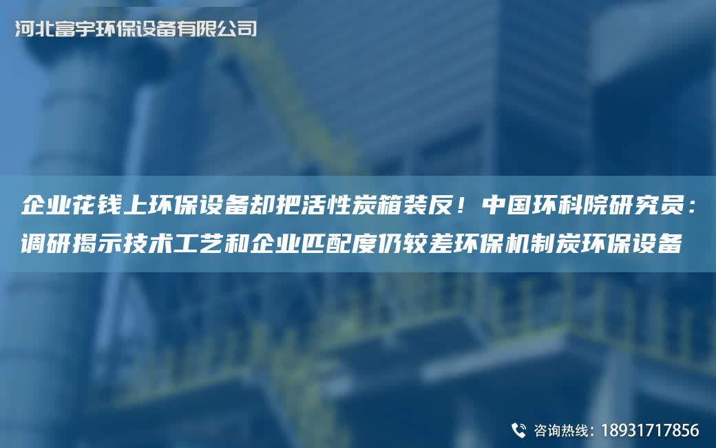 企業花錢上環保設備卻把活性炭箱裝反！中G環科院研究員：調研揭示技術工藝和企業匹配度仍較差環保機制炭環保設備