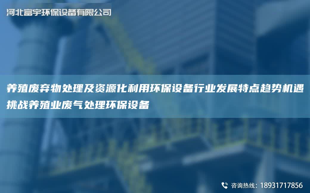 養殖廢棄物處理及資源化利用環保設備行業發展特點趨勢機遇挑戰養殖業廢氣處理環保設備
