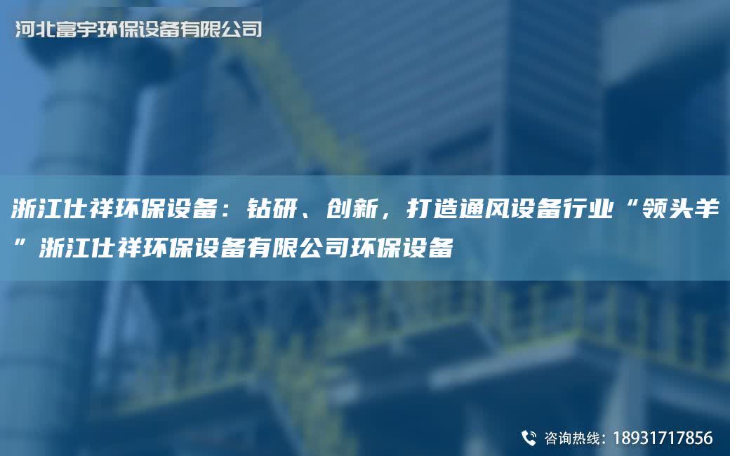浙江仕祥環保設備：鉆研、創新，打造通風設備行業“領頭羊”浙江仕祥環保設備有限公司環保設備