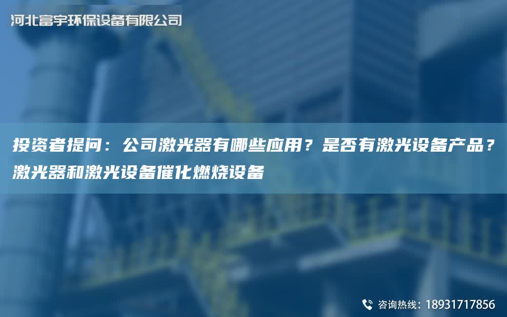 投資者提問：公司激光器有哪些應用？是否有激光設備產品？激光器和激光設備催化燃燒設備