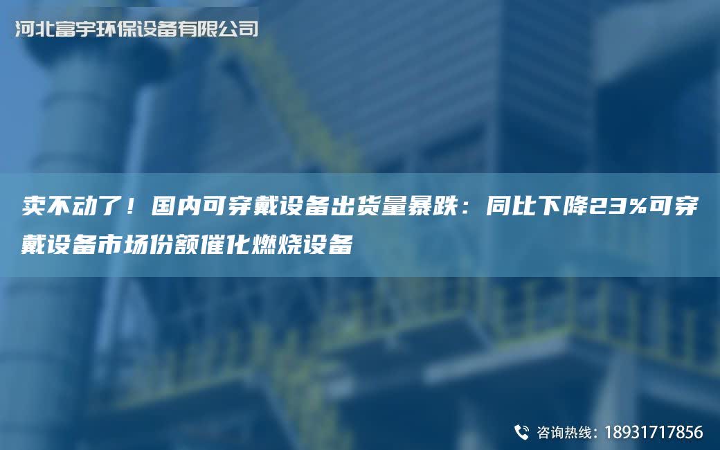 賣不動了！G內可穿戴設備出貨量暴跌：同比下降23%可穿戴設備市場份額催化燃燒設備