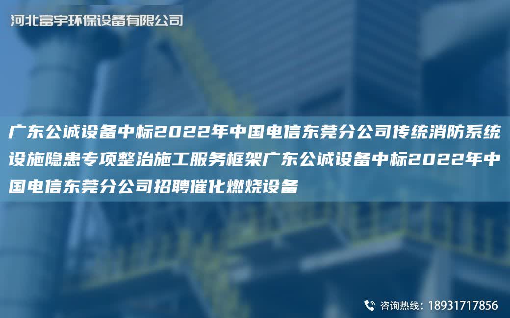 廣東公誠設備中標2022NA中G電信東莞分公司傳統消防系統設施隱患專項整治施工服務框架廣東公誠設備中標2022NA中G電信東莞分公司招聘催化燃燒設備