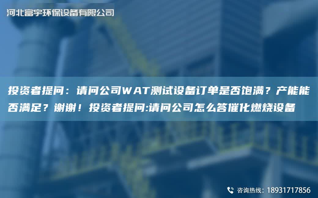 投資者提問：請問公司WAT測試設備訂單是否飽滿？產能能否滿足？謝謝！投資者提問:請問公司怎么答催化燃燒設備