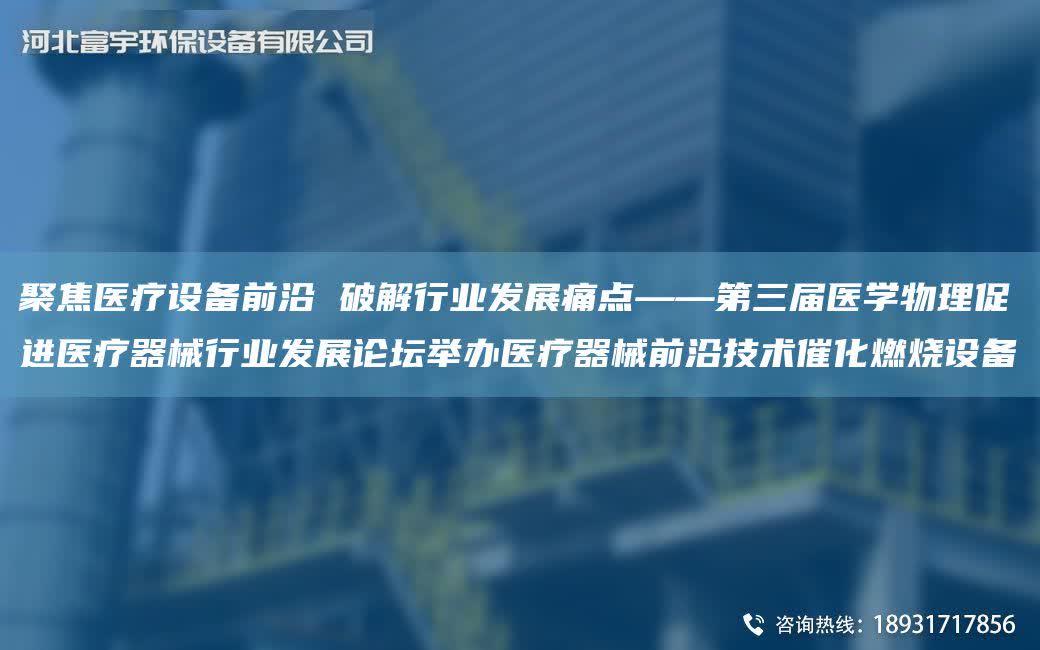聚焦醫療設備前沿 破解行業發展痛點——第三屆醫學物理促進醫療器械行業發展論壇舉辦醫療器械前沿技術催化燃燒設備