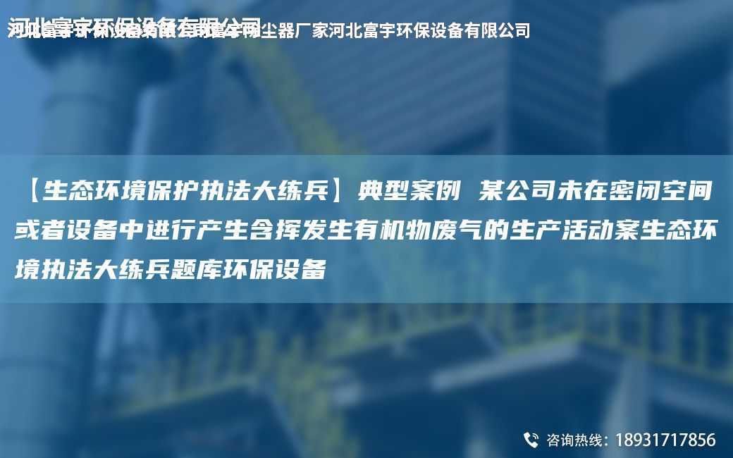 【生態環境保護執法大練兵】典型案例 某公司未在密閉空間或者設備中進行產生含揮發生有機物廢氣的生產活動案生態環境執法大練兵題庫環保設備