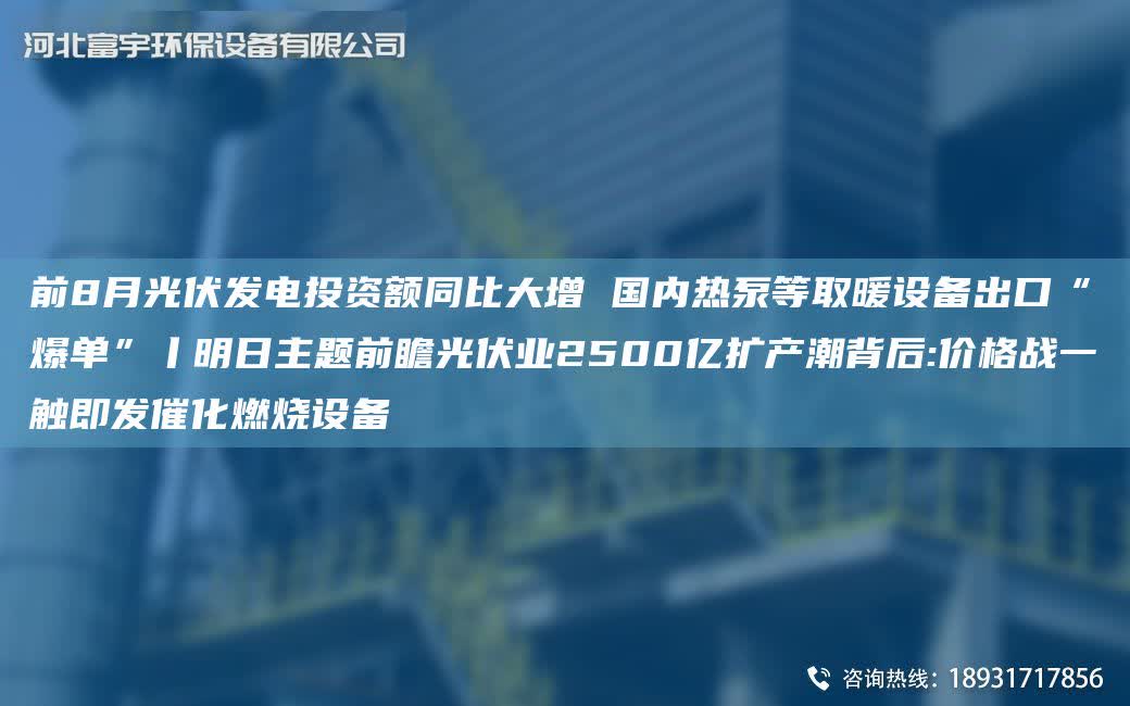 前8月光伏發(fā)電投資額同比大增 G內(nèi)熱泵等取暖設備出口“爆單”丨明日主題前瞻光伏業(yè)2500億擴產(chǎn)潮背后:價格戰(zhàn)一觸即發(fā)催化燃燒設備