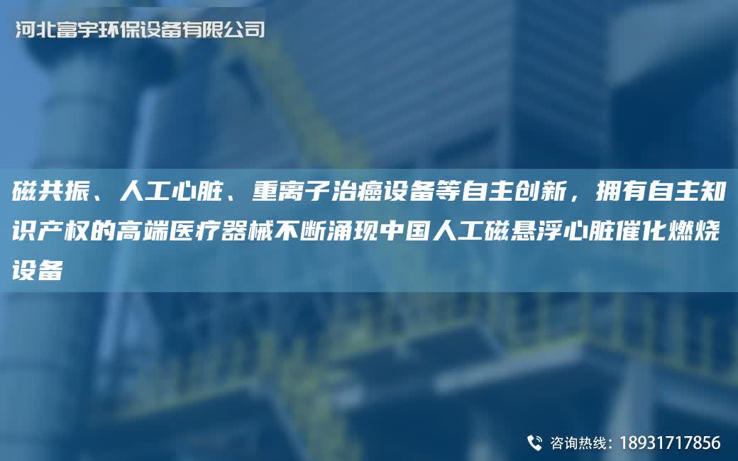 磁共振、人工心臟、重離子治癌設備等自主創(chuàng)新，擁有自主知識產(chǎn)權的高端醫(yī)療器械不斷涌現(xiàn)中G人工磁懸浮心臟催化燃燒設備