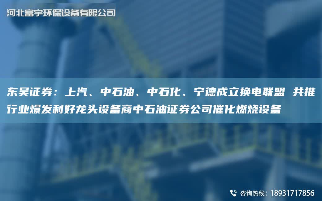 東吳證券：上汽、中石油、中石化、寧德成立換電聯盟 共推行業爆發利好龍頭設備商中石油證券公司催化燃燒設備