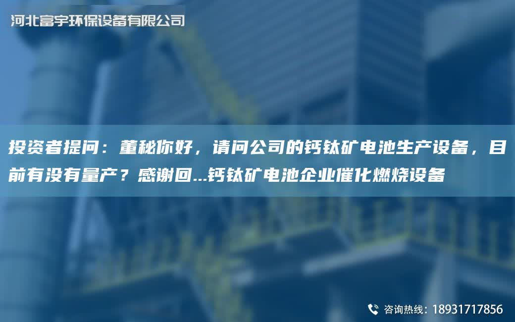 投資者提問(wèn)：董秘你好，請(qǐng)問(wèn)公司的鈣鈦礦電池生產(chǎn)設(shè)備，目前有沒(méi)有量產(chǎn)？感謝回...鈣鈦礦電池企業(yè)催化燃燒設(shè)備