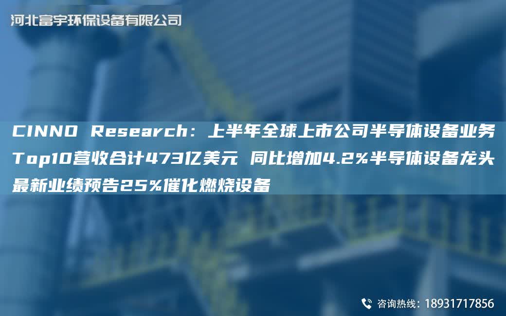 CINNO Research：上半NA全球上市公司半導體設備業務Top10營收合計473億美元 同比增加4.2%半導體設備龍頭Z新業績預告25%催化燃燒設備