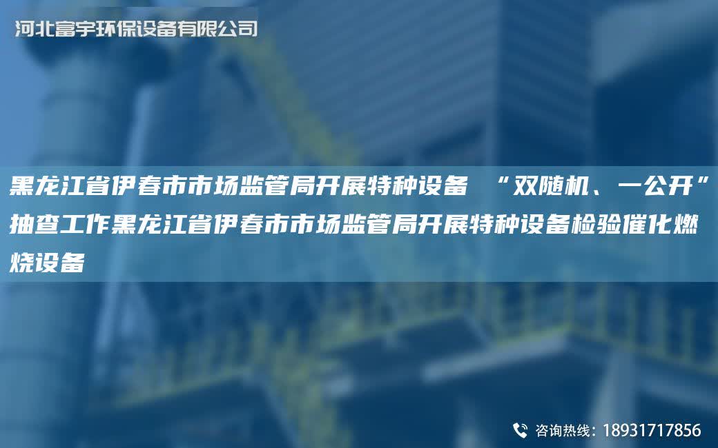 黑龍江省伊春市市場監管JY開展特種設備 “雙隨機、一公開”抽查工作黑龍江省伊春市市場監管JY開展特種設備檢驗催化燃燒設備