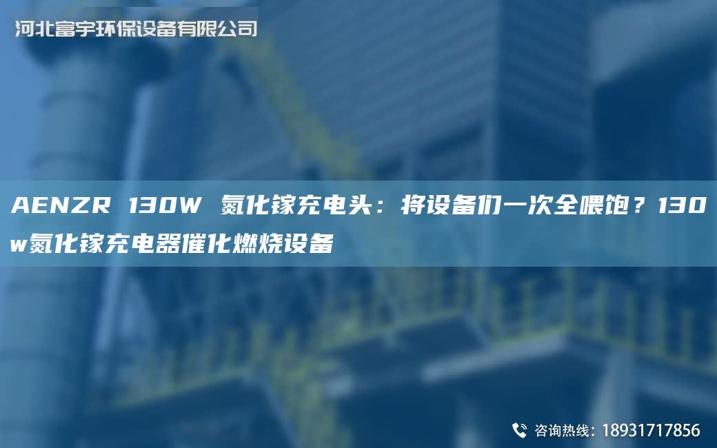 AENZR 130W 氮化鎵充電頭：將設備們一次全喂飽？130w氮化鎵充電器催化燃燒設備