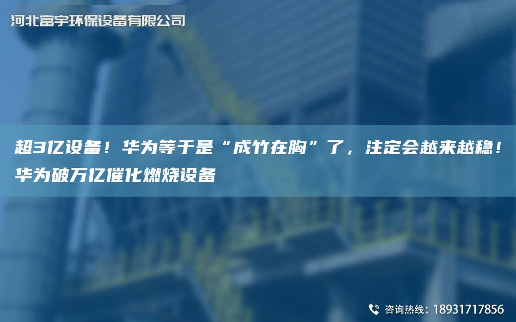 CA3億設備！華為等于是“成竹在胸”了，注定會越來越穩(wěn)！華為破萬億催化燃燒設備
