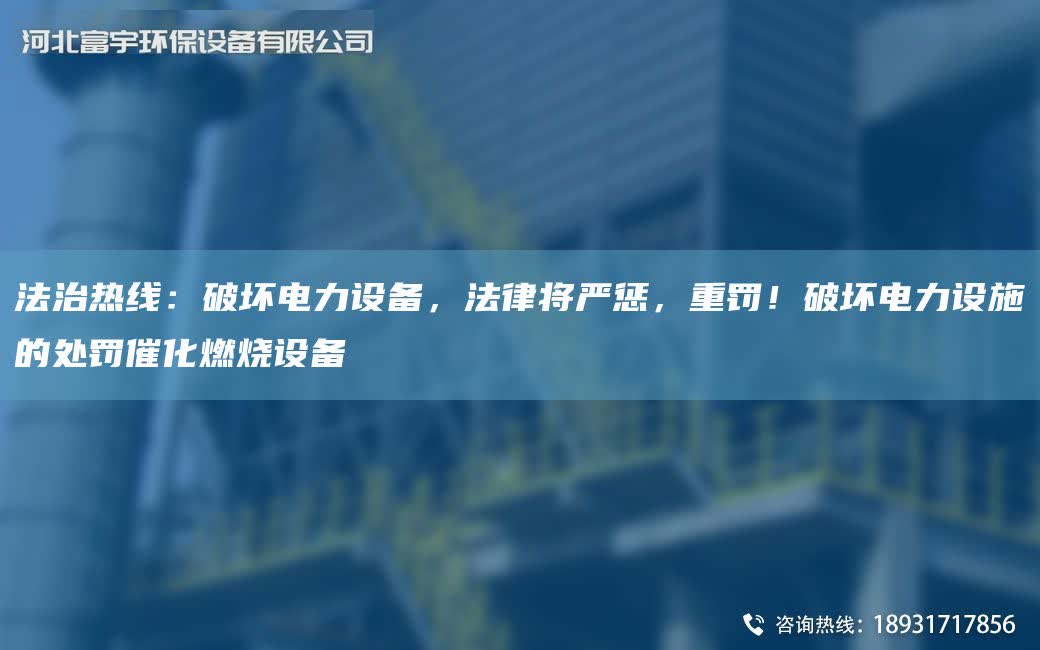 法治熱線：破壞電力設備，法律將嚴懲，重罰！破壞電力設施的處罰催化燃燒設備