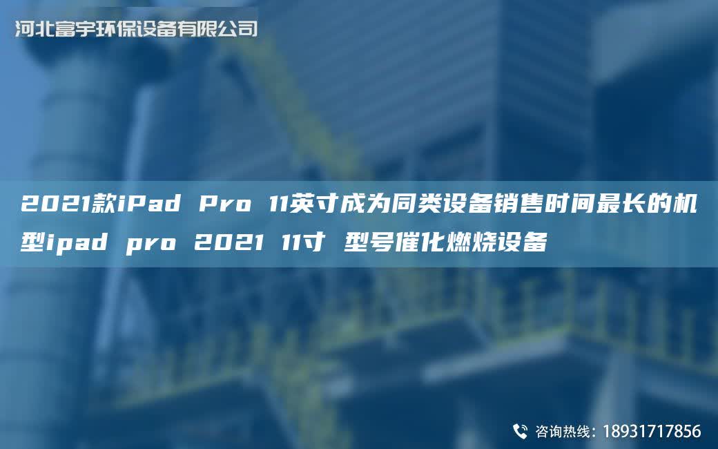 2021款iPad Pro 11英寸成為同類設(shè)備銷售時間Z長的機型ipad pro 2021 11寸 型號催化燃燒設(shè)備