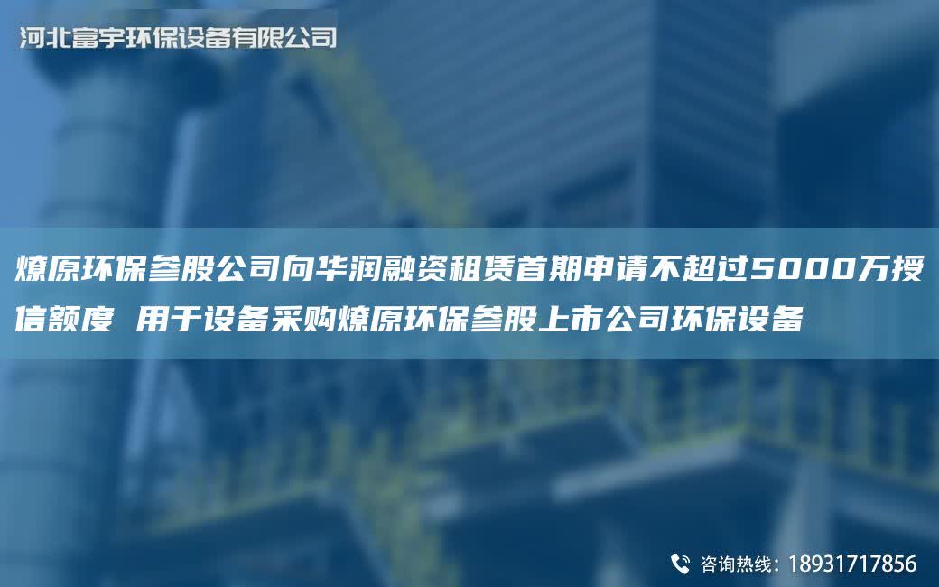 燎原環(huán)保參股公司向華潤融資租賃首期申請不CA過5000萬授信額度 用于設(shè)備采購燎原環(huán)保參股上市公司環(huán)保設(shè)備