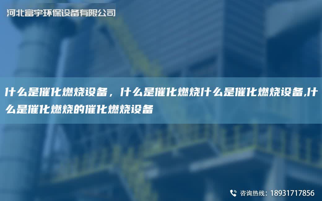 什么是催化燃燒設(shè)備，什么是催化燃燒什么是催化燃燒設(shè)備,什么是催化燃燒的催化燃燒設(shè)備