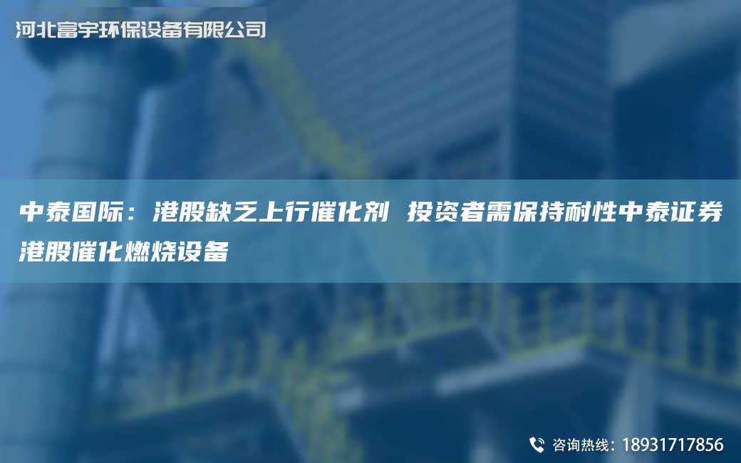 中泰G際：港股缺乏上行催化劑 投資者需保持耐性中泰證券港股催化燃燒設(shè)備